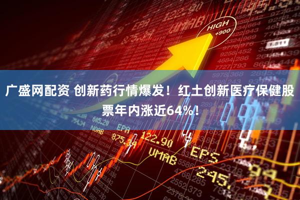 广盛网配资 创新药行情爆发!红土创新医疗保健股票年内涨近64%!