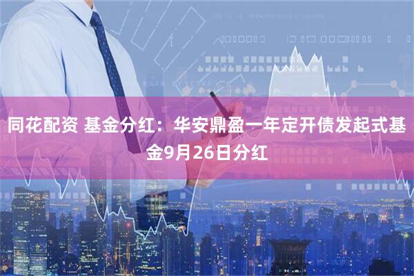 同花配资 基金分红：华安鼎盈一年定开债发起式基金9月26日分红