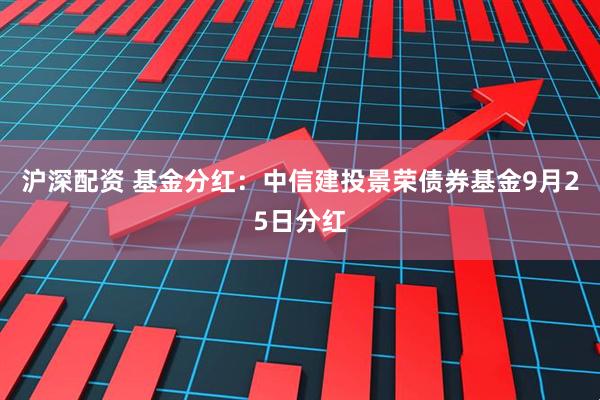 沪深配资 基金分红：中信建投景荣债券基金9月25日分红