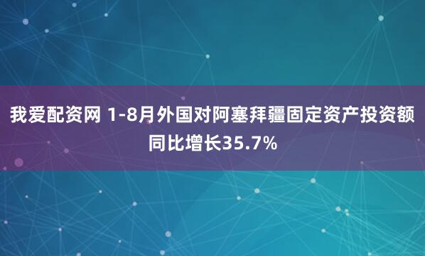 我爱配资网 1-8月外国对阿塞拜疆固定资产投资额同比增长35.7%