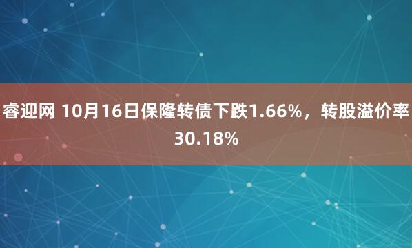 睿迎网 10月16日保隆转债下跌1.66%,转股溢价率30.18%