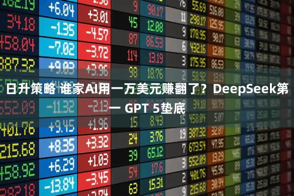 日升策略 谁家AI用一万美元赚翻了？DeepSeek第一 GPT 5垫底