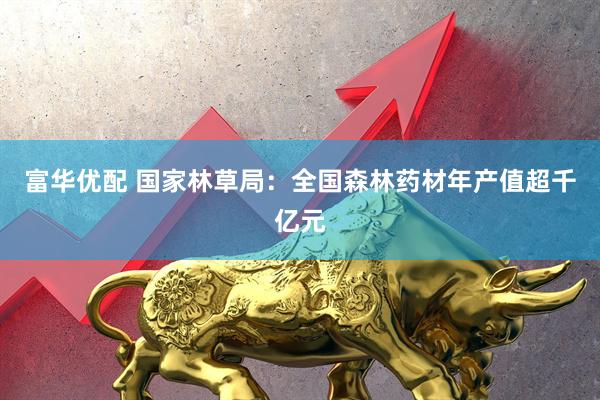 富华优配 国家林草局：全国森林药材年产值超千亿元