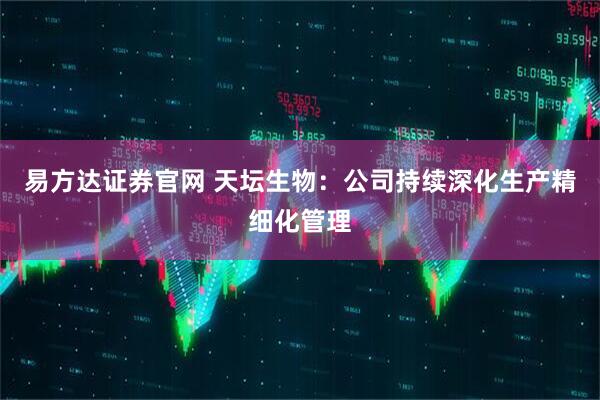 易方达证券官网 天坛生物：公司持续深化生产精细化管理