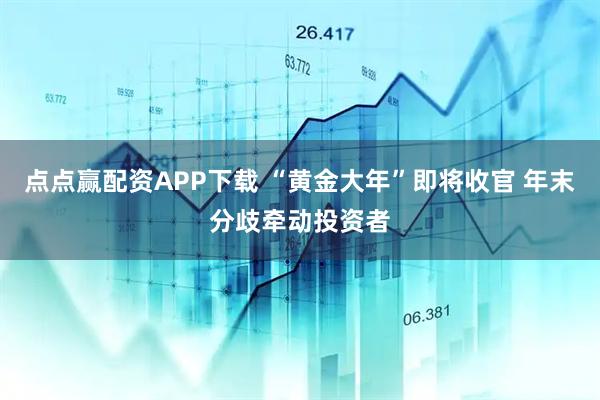 点点赢配资APP下载 “黄金大年”即将收官 年末分歧牵动投资者