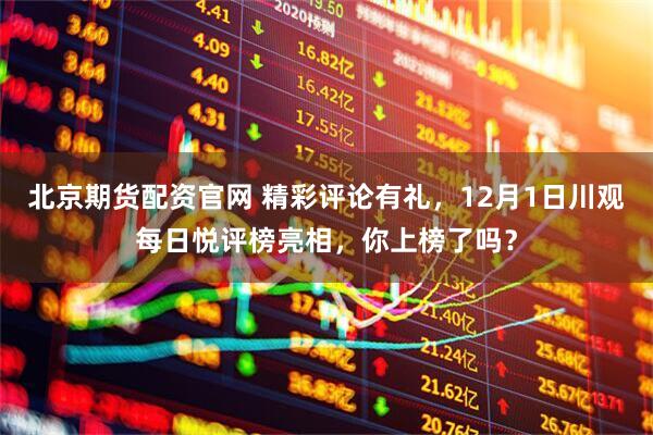 北京期货配资官网 精彩评论有礼，12月1日川观每日悦评榜亮相，你上榜了吗？