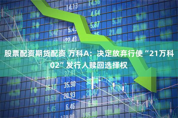 股票配资期货配资 万科A：决定放弃行使“21万科02”发行人赎回选择权