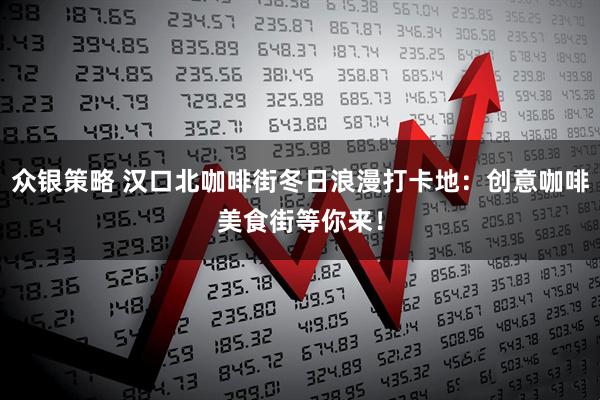 众银策略 汉口北咖啡街冬日浪漫打卡地:创意咖啡美食街等你来!