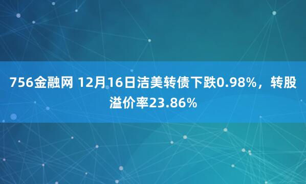 756金融网 12月16日洁美转债下跌0.98%,转股溢价率23.86%