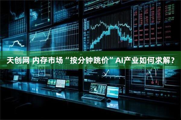 天创网 内存市场“按分钟跳价”AI产业如何求解？
