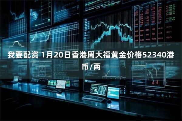我要配资 1月20日香港周大福黄金价格52340港币/两