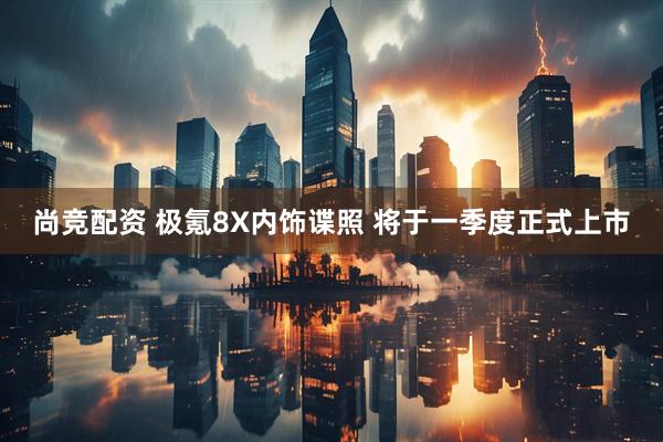尚竞配资 极氪8X内饰谍照 将于一季度正式上市