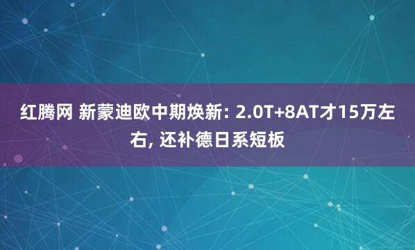红腾网 新蒙迪欧中期焕新: 2.0T+8AT才15万左右, 还补德日系短板