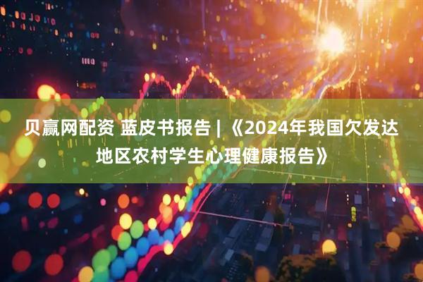 贝赢网配资 蓝皮书报告 | 《2024年我国欠发达地区农村学生心理健康报告》