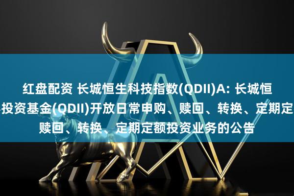 红盘配资 长城恒生科技指数(QDII)A: 长城恒生科技指数型证券投资基金(QDII)开放日常申购、赎回、转换、定期定额投资业务的公告