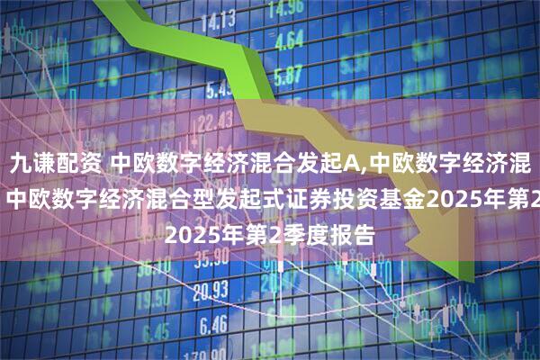 九谦配资 中欧数字经济混合发起A,中欧数字经济混合发起C: 中欧数字经济混合型发起式证券投资基金2025年第2季度报告
