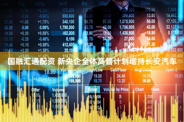 国融汇通配资 新央企全体高管计划增持长安汽车