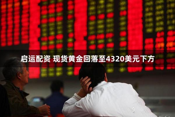 启运配资 现货黄金回落至4320美元下方